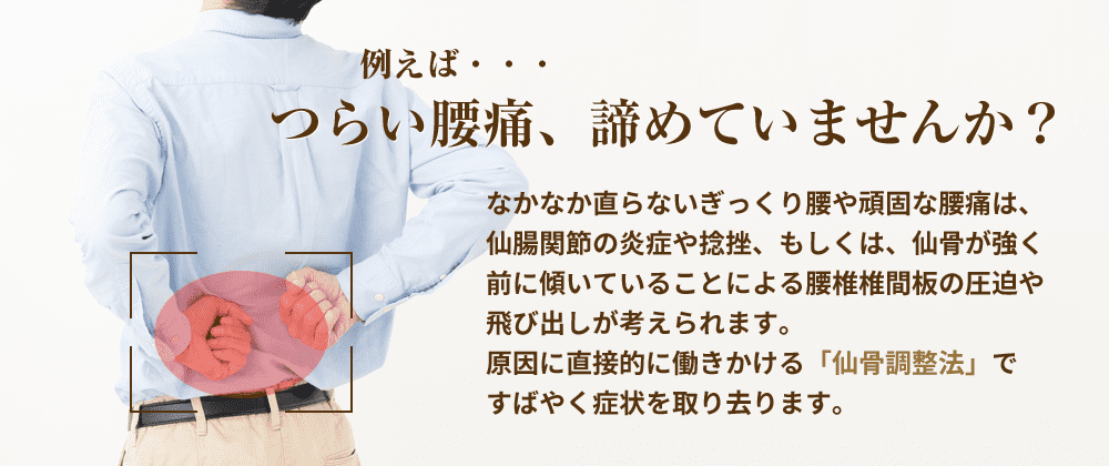 つらい腰痛、諦めていませんか?なかなか直らないぎっくり腰や頑固な腰痛には、原因に直接的に働きかける「仙骨調整法」ですばやく症状を取り去ります。