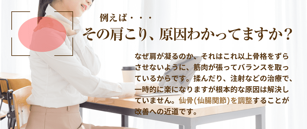 その肩こり、原因わかってますか?肩こりには、仙骨を調整することが
改善への近道です。